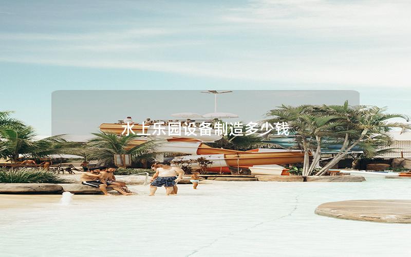 水上樂園設備制造多少錢