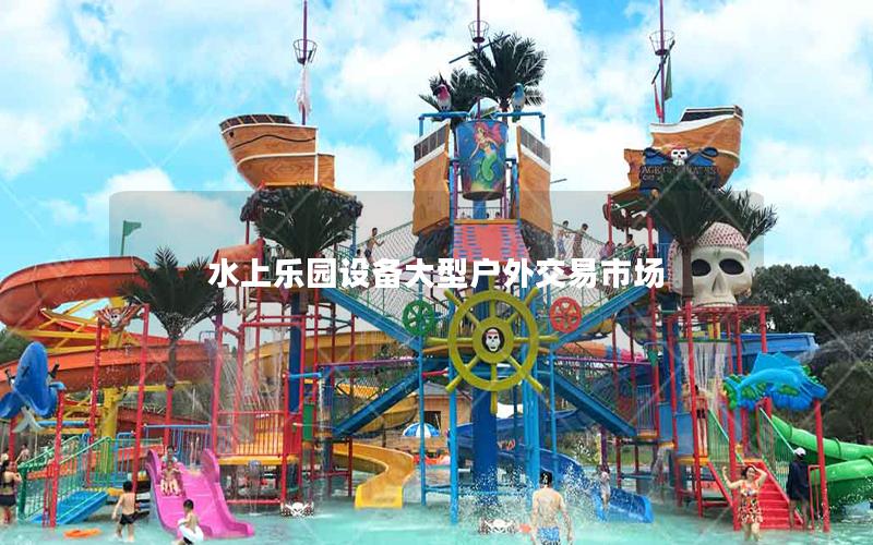 水上樂園設(shè)備大型戶外交易市場(chǎng)