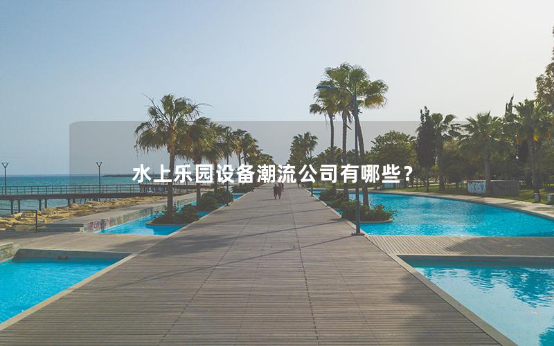 水上樂園設(shè)備潮流公司有哪些？